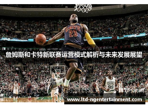 詹姆斯和卡特新联赛运营模式解析与未来发展展望 詹姆斯和卡特新联赛运营模式解析与未来发展展望