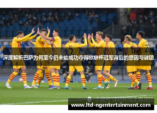深度解析巴萨为何至今仍未能成功夺得欧联杯冠军背后的原因与谜团 深度解析巴萨为何至今仍未能成功夺得欧联杯冠军背后的原因与谜团