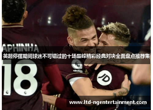 英超停摆期间球迷不可错过的十场巅峰精彩经典对决全面盘点推荐集 英超停摆期间球迷不可错过的十场巅峰精彩经典对决全面盘点推荐集
