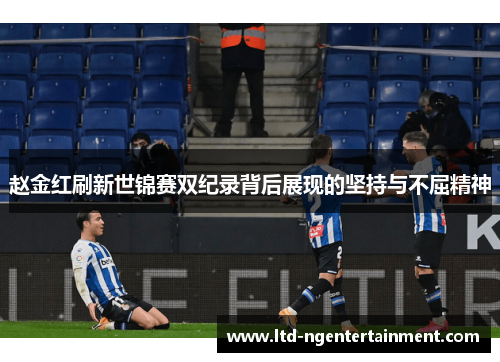 赵金红刷新世锦赛双纪录背后展现的坚持与不屈精神 赵金红刷新世锦赛双纪录背后展现的坚持与不屈精神