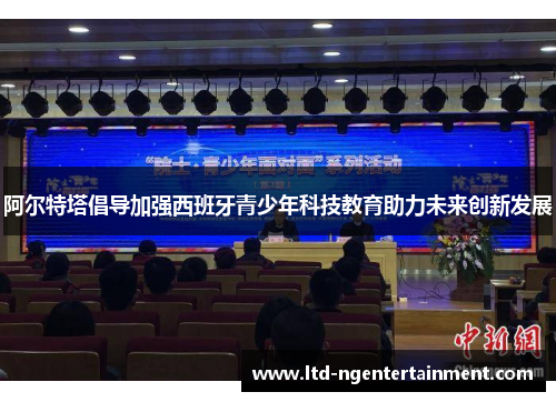 阿尔特塔倡导加强西班牙青少年科技教育助力未来创新发展