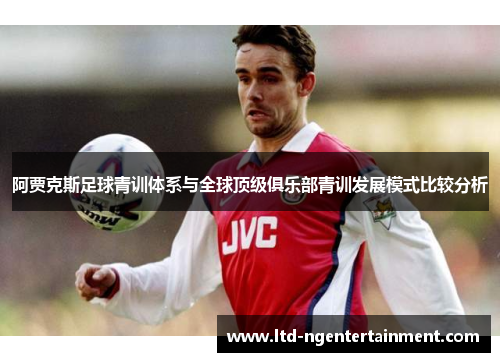 阿贾克斯足球青训体系与全球顶级俱乐部青训发展模式比较分析 阿贾克斯足球青训体系与全球顶级俱乐部青训发展模式比较分析