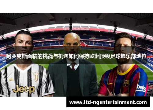 阿贾克斯面临的挑战与机遇如何保持欧洲顶级足球俱乐部地位 阿贾克斯面临的挑战与机遇如何保持欧洲顶级足球俱乐部地位