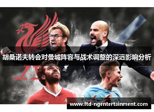 胡桑诺夫转会对曼城阵容与战术调整的深远影响分析 胡桑诺夫转会对曼城阵容与战术调整的深远影响分析