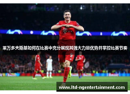 莱万多夫斯基如何在比赛中充分展现其强大力量优势并掌控比赛节奏 莱万多夫斯基如何在比赛中充分展现其强大力量优势并掌控比赛节奏