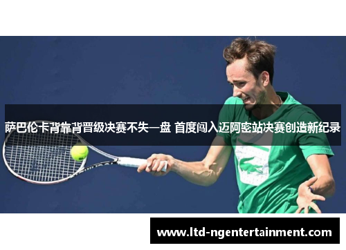 萨巴伦卡背靠背晋级决赛不失一盘 首度闯入迈阿密站决赛创造新纪录