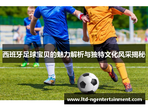 西班牙足球宝贝的魅力解析与独特文化风采揭秘