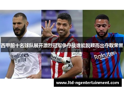 西甲前十名球队展开激烈冠军争夺战谁能脱颖而出夺取荣誉 西甲前十名球队展开激烈冠军争夺战谁能脱颖而出夺取荣誉