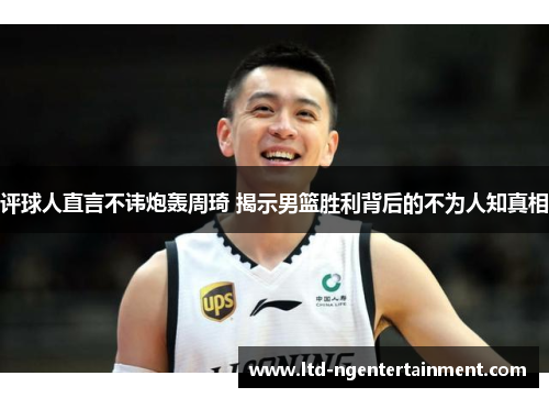 评球人直言不讳炮轰周琦 揭示男篮胜利背后的不为人知真相