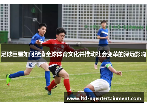 足球巨星如何塑造全球体育文化并推动社会变革的深远影响