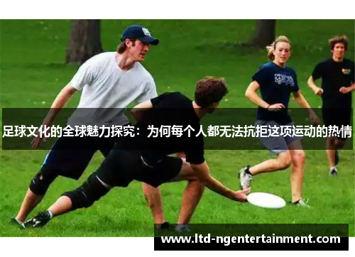 足球文化的全球魅力探究:为何每个人都无法抗拒这项运动的热情 足球文化的全球魅力探究:为何每个人都无法抗拒这项运动的热情
