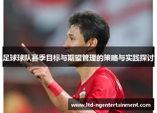 足球球队赛季目标与期望管理的策略与实践探讨