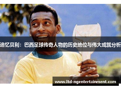 追忆贝利:巴西足球传奇人物的历史地位与伟大成就分析 追忆贝利:巴西足球传奇人物的历史地位与伟大成就分析
