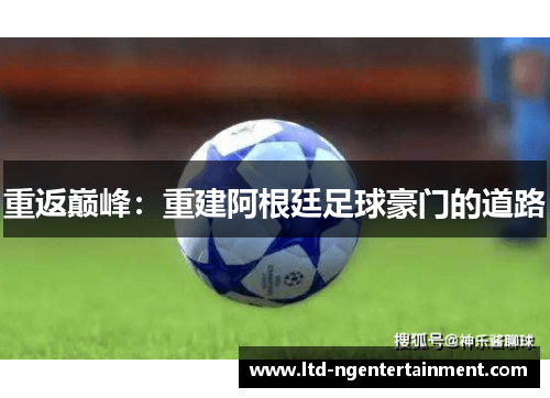 重返巅峰:重建阿根廷足球豪门的道路 重返巅峰:重建阿根廷足球豪门的道路
