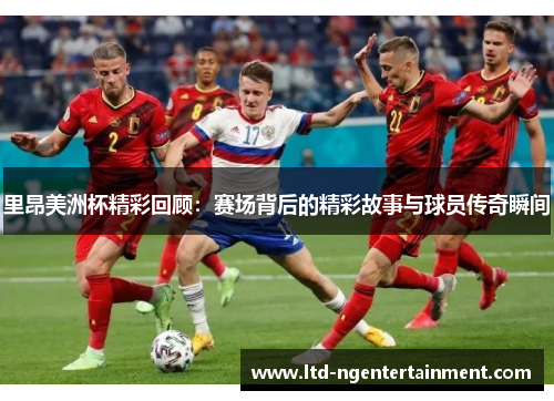 里昂美洲杯精彩回顾:赛场背后的精彩故事与球员传奇瞬间 里昂美洲杯精彩回顾:赛场背后的精彩故事与球员传奇瞬间