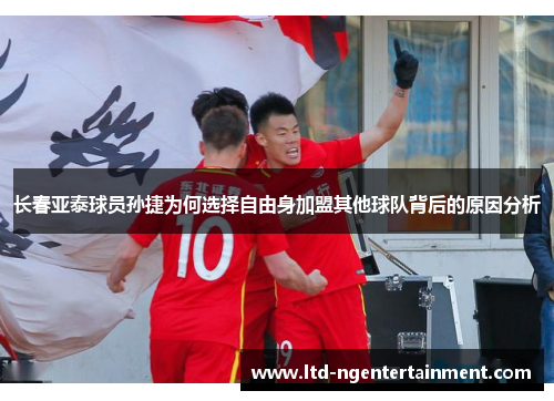 长春亚泰球员孙捷为何选择自由身加盟其他球队背后的原因分析 长春亚泰球员孙捷为何选择自由身加盟其他球队背后的原因分析