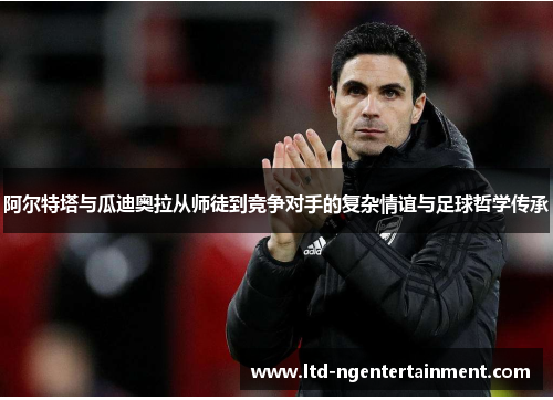 阿尔特塔与瓜迪奥拉从师徒到竞争对手的复杂情谊与足球哲学传承 阿尔特塔与瓜迪奥拉从师徒到竞争对手的复杂情谊与足球哲学传承