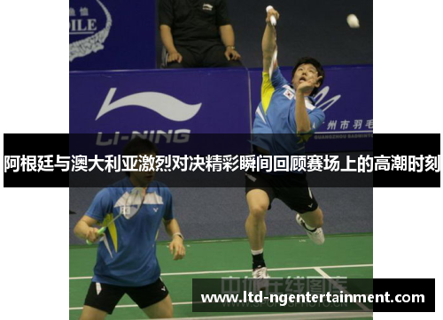 阿根廷与澳大利亚激烈对决精彩瞬间回顾赛场上的高潮时刻 阿根廷与澳大利亚激烈对决精彩瞬间回顾赛场上的高潮时刻