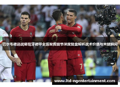 巴尔韦德迎战葡萄牙德甲全场发挥细节深度复盘解析战术价值与关键瞬间 巴尔韦德迎战葡萄牙德甲全场发挥细节深度复盘解析战术价值与关键瞬间