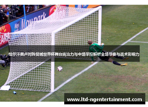 恰尔汗奥卢对阵曼城世界杯舞台统治力与中场掌控解析全场节奏与战术影响力 恰尔汗奥卢对阵曼城世界杯舞台统治力与中场掌控解析全场节奏与战术影响力