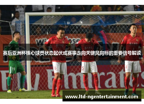 赛后亚洲杯核心球员状态起伏成赛事走向关键风向标的重要信号解读 赛后亚洲杯核心球员状态起伏成赛事走向关键风向标的重要信号解读