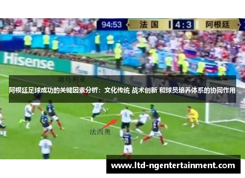 阿根廷足球成功的关键因素分析:文化传统 战术创新 和球员培养体系的协同作用 阿根廷足球成功的关键因素分析:文化传统 战术创新 和球员培养体系的协同作用
