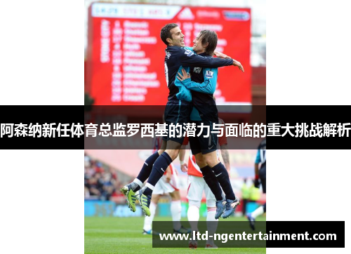 阿森纳新任体育总监罗西基的潜力与面临的重大挑战解析 阿森纳新任体育总监罗西基的潜力与面临的重大挑战解析