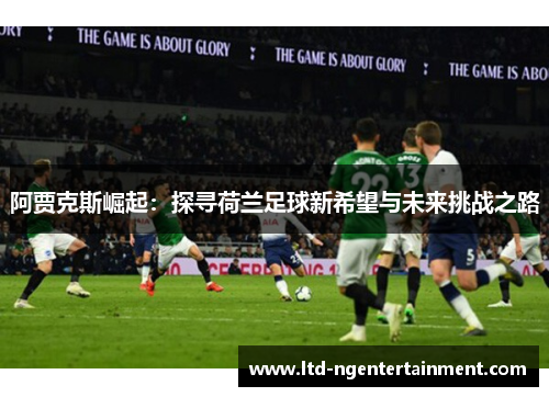 阿贾克斯崛起:探寻荷兰足球新希望与未来挑战之路 阿贾克斯崛起:探寻荷兰足球新希望与未来挑战之路