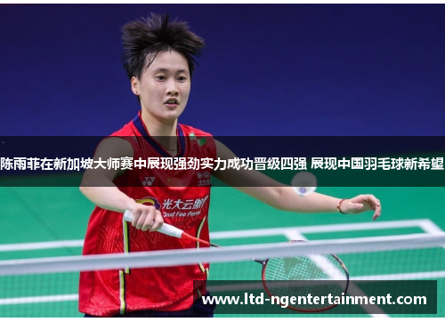 陈雨菲在新加坡大师赛中展现强劲实力成功晋级四强 展现中国羽毛球新希望 陈雨菲在新加坡大师赛中展现强劲实力成功晋级四强 展现中国羽毛球新希望