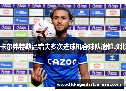 卡尔弗特勒温错失多次进球机会球队遗憾败北