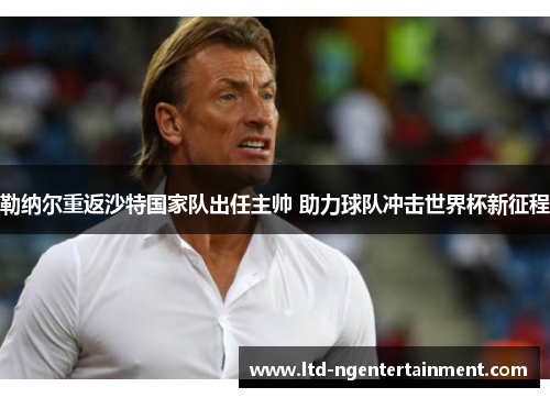 勒纳尔重返沙特国家队出任主帅 助力球队冲击世界杯新征程
