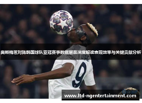 奥斯梅恩对阵韩国球队亚冠赛事数据层面深度解读表现效率与关键贡献分析 奥斯梅恩对阵韩国球队亚冠赛事数据层面深度解读表现效率与关键贡献分析