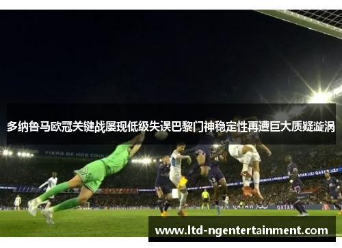 多纳鲁马欧冠关键战屡现低级失误巴黎门神稳定性再遭巨大质疑漩涡