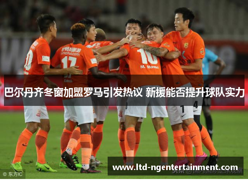 巴尔丹齐冬窗加盟罗马引发热议 新援能否提升球队实力 巴尔丹齐冬窗加盟罗马引发热议 新援能否提升球队实力