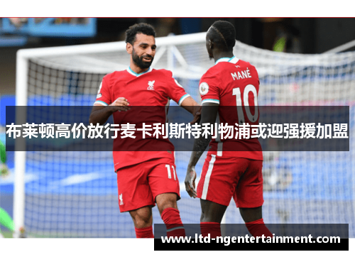 布莱顿高价放行麦卡利斯特利物浦或迎强援加盟 布莱顿高价放行麦卡利斯特利物浦或迎强援加盟