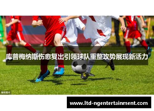 库普梅纳斯伤愈复出引领球队重整攻势展现新活力