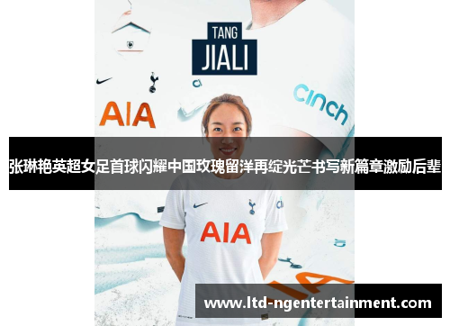 张琳艳英超女足首球闪耀中国玫瑰留洋再绽光芒书写新篇章激励后辈 张琳艳英超女足首球闪耀中国玫瑰留洋再绽光芒书写新篇章激励后辈