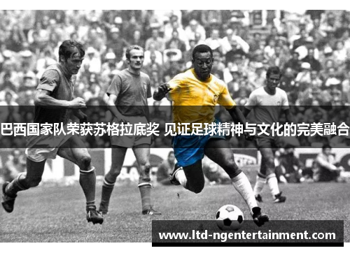 巴西国家队荣获苏格拉底奖 见证足球精神与文化的完美融合 巴西国家队荣获苏格拉底奖 见证足球精神与文化的完美融合