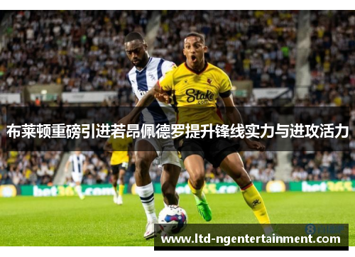 布莱顿重磅引进若昂佩德罗提升锋线实力与进攻活力