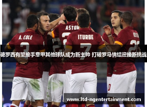 德罗西有望接手意甲其他球队成为新主帅 打破罗马情结迎接新挑战 德罗西有望接手意甲其他球队成为新主帅 打破罗马情结迎接新挑战