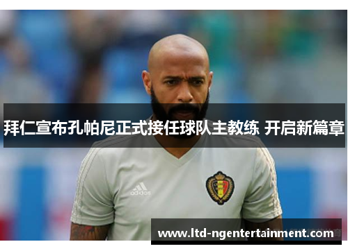 拜仁宣布孔帕尼正式接任球队主教练 开启新篇章 拜仁宣布孔帕尼正式接任球队主教练 开启新篇章