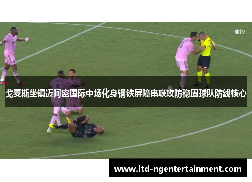 戈麦斯坐镇迈阿密国际中场化身钢铁屏障串联攻防稳固球队防线核心 戈麦斯坐镇迈阿密国际中场化身钢铁屏障串联攻防稳固球队防线核心