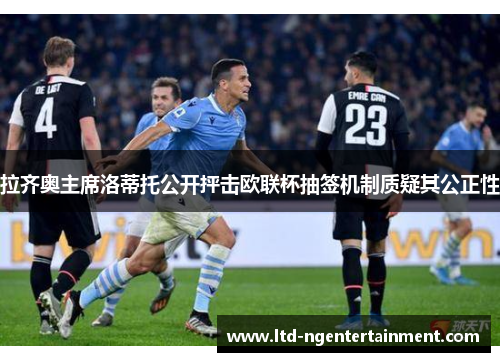 拉齐奥主席洛蒂托公开抨击欧联杯抽签机制质疑其公正性