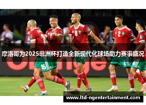 摩洛哥为2025非洲杯打造全新现代化球场助力赛事盛况 摩洛哥为2025非洲杯打造全新现代化球场助力赛事盛况