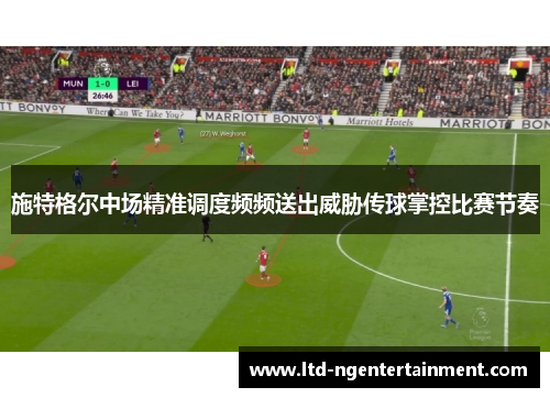 施特格尔中场精准调度频频送出威胁传球掌控比赛节奏