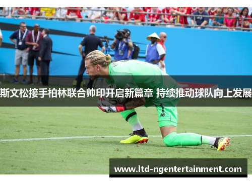 斯文松接手柏林联合帅印开启新篇章 持续推动球队向上发展