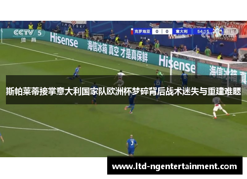斯帕莱蒂接掌意大利国家队欧洲杯梦碎背后战术迷失与重建难题 斯帕莱蒂接掌意大利国家队欧洲杯梦碎背后战术迷失与重建难题