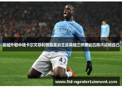 曼城外租中场卡尔文菲利普斯重启生涯英格兰铁腰能否再次证明自己