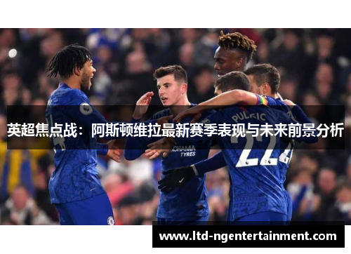 英超焦点战:阿斯顿维拉最新赛季表现与未来前景分析 英超焦点战:阿斯顿维拉最新赛季表现与未来前景分析