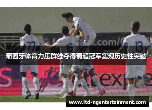 葡萄牙体育力压群雄夺得葡超冠军实现历史性突破 葡萄牙体育力压群雄夺得葡超冠军实现历史性突破